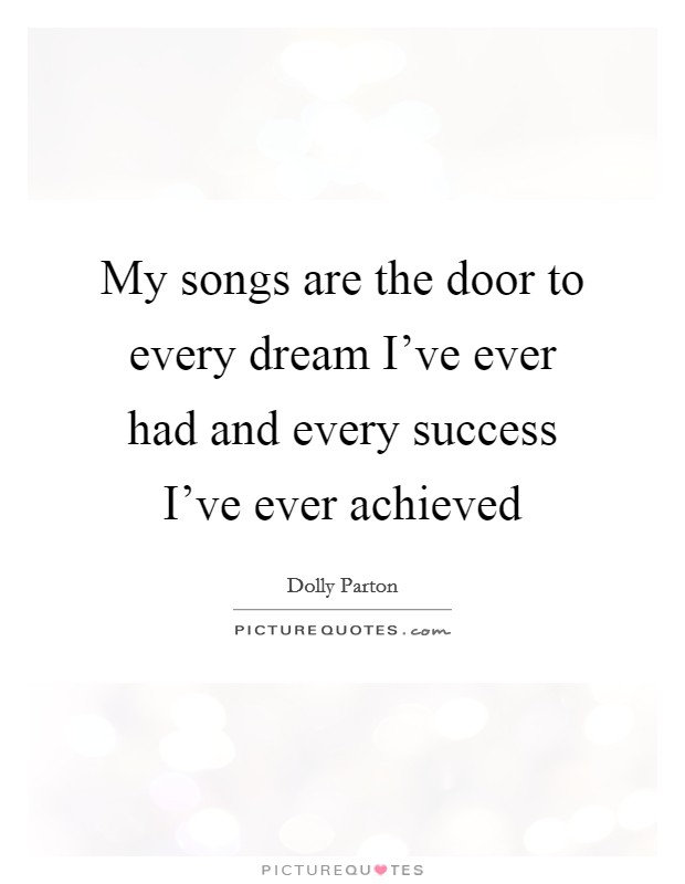 My songs are the door to every dream I’ve ever had and every success I’ve ever achieved Picture Quote #1