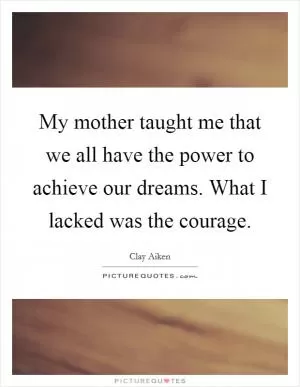 My mother taught me that we all have the power to achieve our dreams. What I lacked was the courage Picture Quote #1