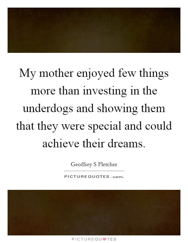 My mother enjoyed few things more than investing in the underdogs and showing them that they were special and could achieve their dreams Picture Quote #1
