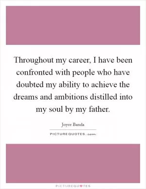 Throughout my career, I have been confronted with people who have doubted my ability to achieve the dreams and ambitions distilled into my soul by my father Picture Quote #1