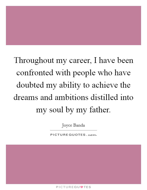 Throughout my career, I have been confronted with people who have doubted my ability to achieve the dreams and ambitions distilled into my soul by my father Picture Quote #1