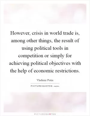 However, crisis in world trade is, among other things, the result of using political tools in competition or simply for achieving political objectives with the help of economic restrictions Picture Quote #1