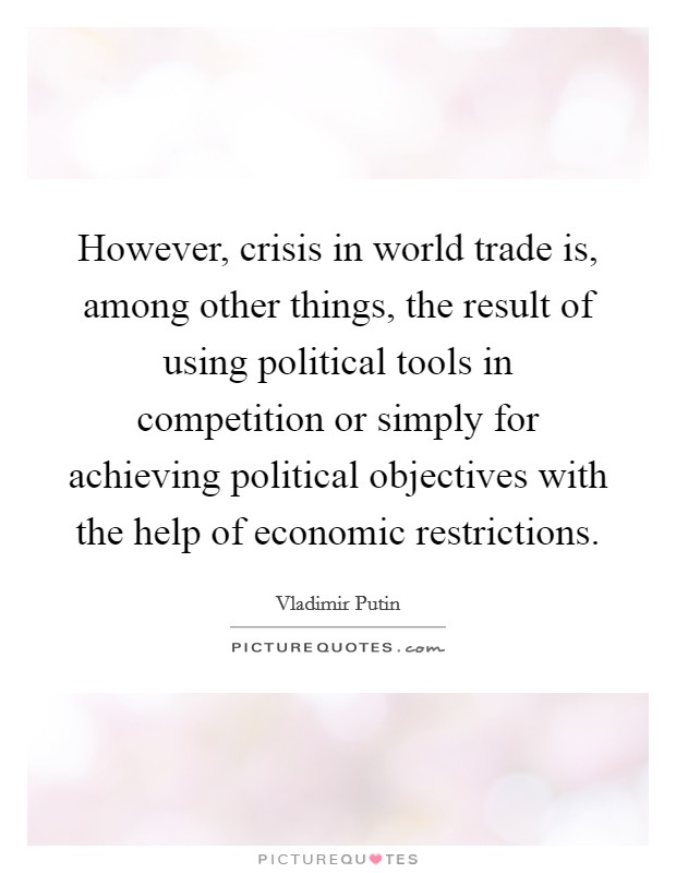 However, crisis in world trade is, among other things, the result of using political tools in competition or simply for achieving political objectives with the help of economic restrictions Picture Quote #1