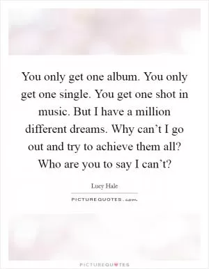You only get one album. You only get one single. You get one shot in music. But I have a million different dreams. Why can’t I go out and try to achieve them all? Who are you to say I can’t? Picture Quote #1