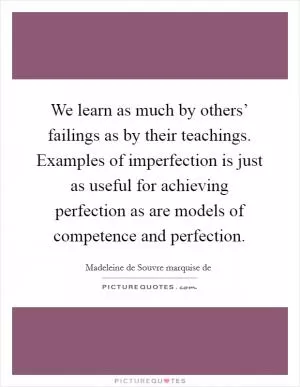 We learn as much by others’ failings as by their teachings. Examples of imperfection is just as useful for achieving perfection as are models of competence and perfection Picture Quote #1