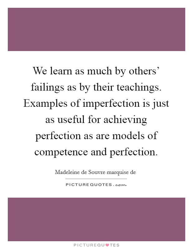 We learn as much by others' failings as by their teachings. Examples of imperfection is just as useful for achieving perfection as are models of competence and perfection Picture Quote #1