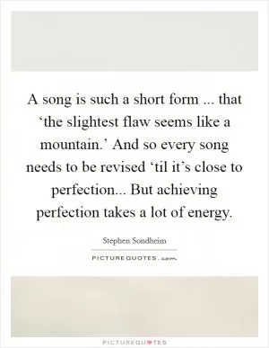 A song is such a short form ... that ‘the slightest flaw seems like a mountain.’ And so every song needs to be revised ‘til it’s close to perfection... But achieving perfection takes a lot of energy Picture Quote #1