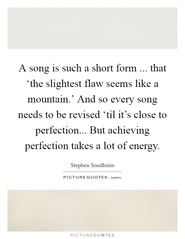 A song is such a short form ... that ‘the slightest flaw seems like a mountain.' And so every song needs to be revised ‘til it's close to perfection... But achieving perfection takes a lot of energy Picture Quote #1