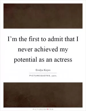 I’m the first to admit that I never achieved my potential as an actress Picture Quote #1