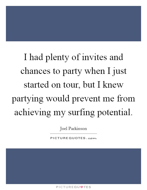I had plenty of invites and chances to party when I just started on tour, but I knew partying would prevent me from achieving my surfing potential Picture Quote #1