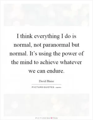 I think everything I do is normal, not paranormal but normal. It’s using the power of the mind to achieve whatever we can endure Picture Quote #1
