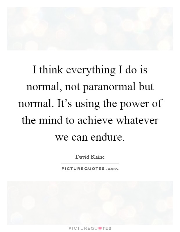 I think everything I do is normal, not paranormal but normal. It's using the power of the mind to achieve whatever we can endure Picture Quote #1