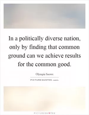 In a politically diverse nation, only by finding that common ground can we achieve results for the common good Picture Quote #1