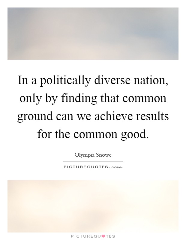 In a politically diverse nation, only by finding that common ground can we achieve results for the common good Picture Quote #1