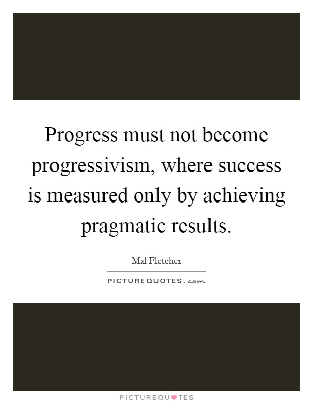 Progress must not become progressivism, where success is measured only by achieving pragmatic results Picture Quote #1