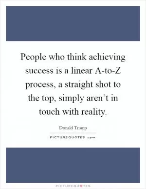 People who think achieving success is a linear A-to-Z process, a straight shot to the top, simply aren’t in touch with reality Picture Quote #1