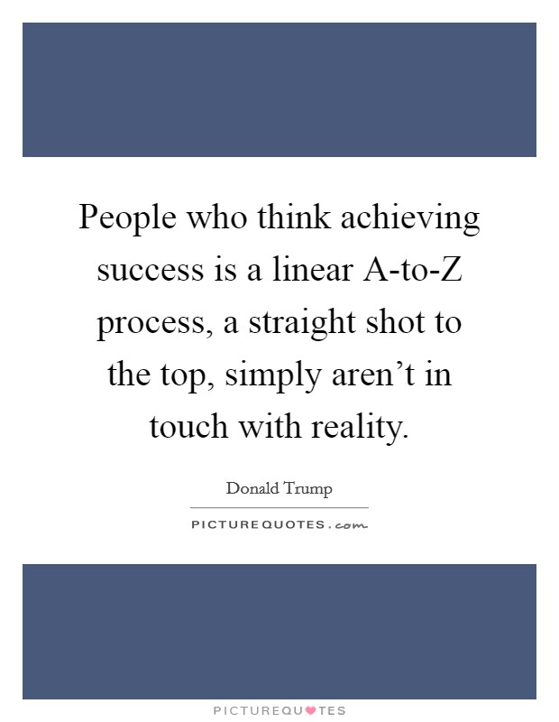 People who think achieving success is a linear A-to-Z process, a straight shot to the top, simply aren't in touch with reality Picture Quote #1
