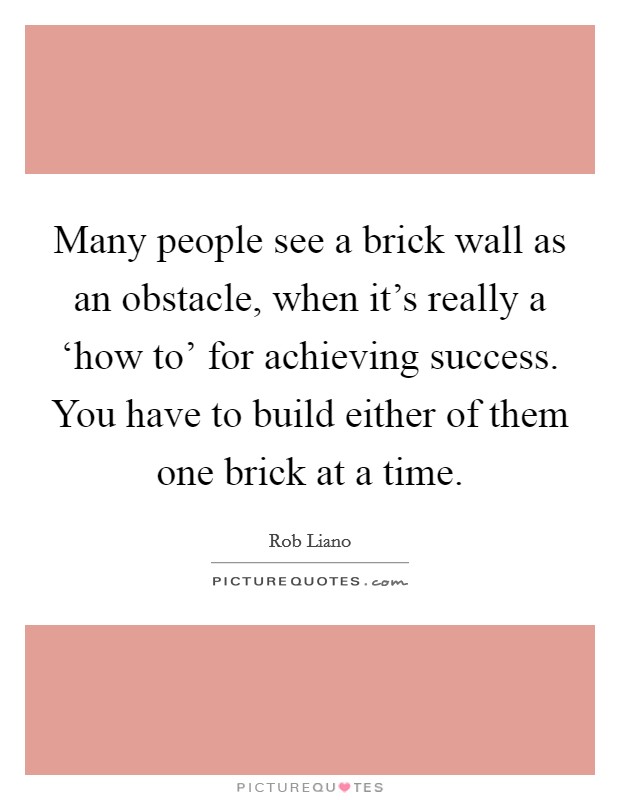 Many people see a brick wall as an obstacle, when it's really a ‘how to' for achieving success. You have to build either of them one brick at a time Picture Quote #1