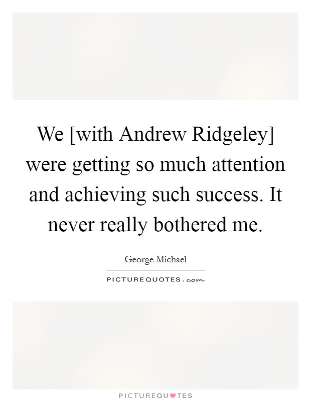 We [with Andrew Ridgeley] were getting so much attention and achieving such success. It never really bothered me Picture Quote #1
