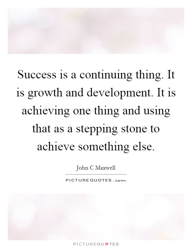 Success is a continuing thing. It is growth and development. It is achieving one thing and using that as a stepping stone to achieve something else Picture Quote #1