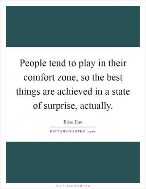 People tend to play in their comfort zone, so the best things are achieved in a state of surprise, actually Picture Quote #1