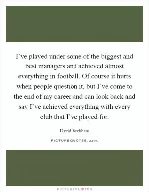 I’ve played under some of the biggest and best managers and achieved almost everything in football. Of course it hurts when people question it, but I’ve come to the end of my career and can look back and say I’ve achieved everything with every club that I’ve played for Picture Quote #1