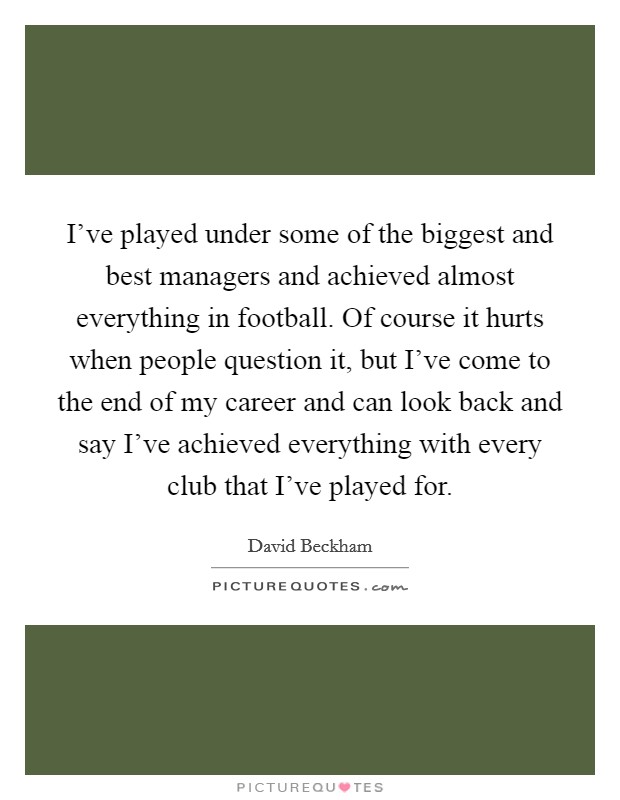 I've played under some of the biggest and best managers and achieved almost everything in football. Of course it hurts when people question it, but I've come to the end of my career and can look back and say I've achieved everything with every club that I've played for Picture Quote #1