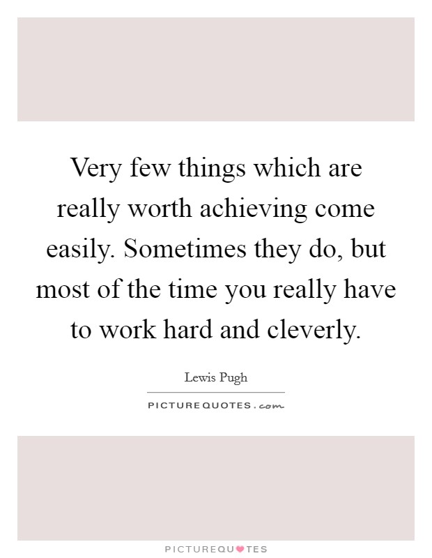 Very few things which are really worth achieving come easily. Sometimes they do, but most of the time you really have to work hard and cleverly Picture Quote #1