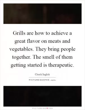 Grills are how to achieve a great flavor on meats and vegetables. They bring people together. The smell of them getting started is therapeutic Picture Quote #1