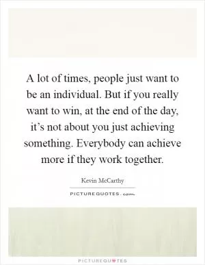 A lot of times, people just want to be an individual. But if you really want to win, at the end of the day, it’s not about you just achieving something. Everybody can achieve more if they work together Picture Quote #1