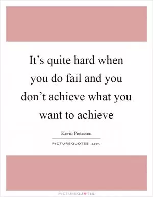 It’s quite hard when you do fail and you don’t achieve what you want to achieve Picture Quote #1