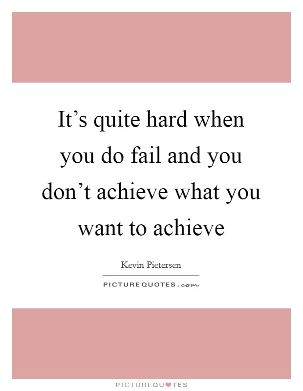 It's quite hard when you do fail and you don't achieve what you want to achieve Picture Quote #1