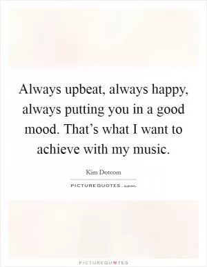 Always upbeat, always happy, always putting you in a good mood. That’s what I want to achieve with my music Picture Quote #1