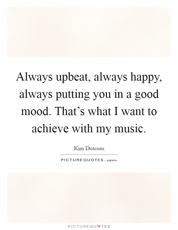 Always upbeat, always happy, always putting you in a good mood. That's what I want to achieve with my music Picture Quote #1