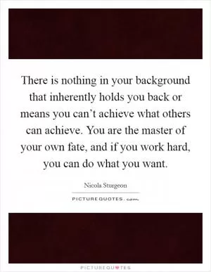 There is nothing in your background that inherently holds you back or means you can’t achieve what others can achieve. You are the master of your own fate, and if you work hard, you can do what you want Picture Quote #1