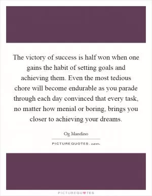 The victory of success is half won when one gains the habit of setting goals and achieving them. Even the most tedious chore will become endurable as you parade through each day convinced that every task, no matter how menial or boring, brings you closer to achieving your dreams Picture Quote #1