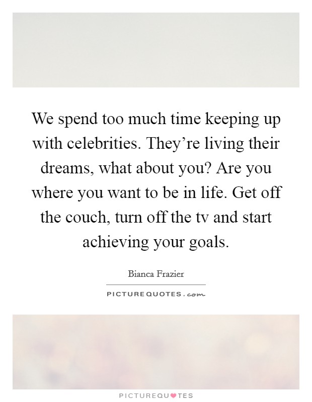 We spend too much time keeping up with celebrities. They're living their dreams, what about you? Are you where you want to be in life. Get off the couch, turn off the tv and start achieving your goals Picture Quote #1