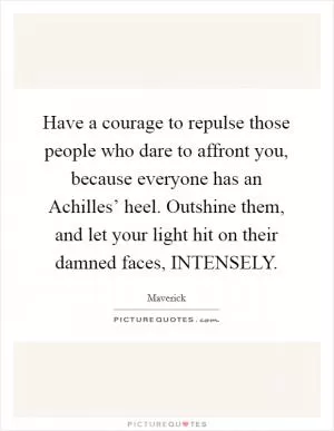 Have a courage to repulse those people who dare to affront you, because everyone has an Achilles’ heel. Outshine them, and let your light hit on their damned faces, INTENSELY Picture Quote #1