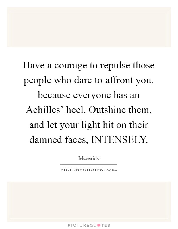 Have a courage to repulse those people who dare to affront you, because everyone has an Achilles' heel. Outshine them, and let your light hit on their damned faces, INTENSELY Picture Quote #1