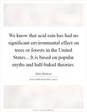We know that acid rain has had no significant environmental effect on trees or forests in the United States... It is based on popular myths and half-baked theories Picture Quote #1