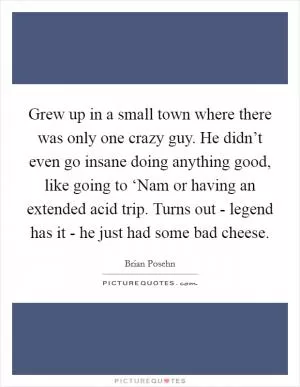Grew up in a small town where there was only one crazy guy. He didn’t even go insane doing anything good, like going to ‘Nam or having an extended acid trip. Turns out - legend has it - he just had some bad cheese Picture Quote #1