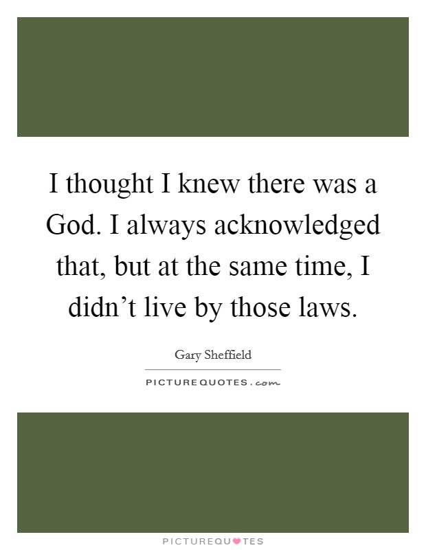 I thought I knew there was a God. I always acknowledged that, but at the same time, I didn't live by those laws Picture Quote #1