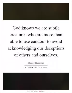 God knows we are subtle creatures who are more than able to use candour to avoid acknowledging our deceptions of others and ourselves Picture Quote #1