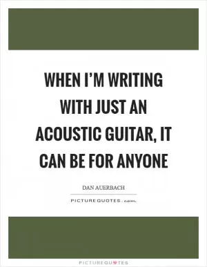 When I’m writing with just an acoustic guitar, it can be for anyone Picture Quote #1