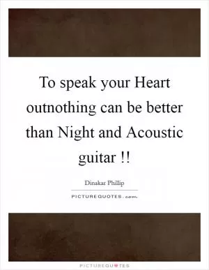 To speak your Heart outnothing can be better than Night and Acoustic guitar !! Picture Quote #1