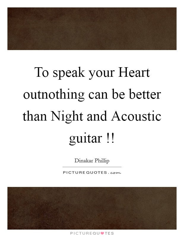 To speak your Heart outnothing can be better than Night and Acoustic guitar !! Picture Quote #1
