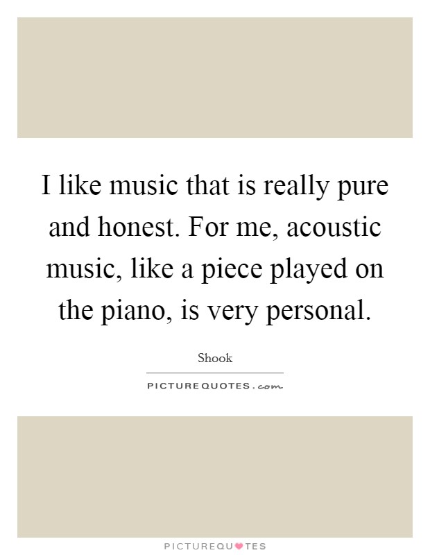 I like music that is really pure and honest. For me, acoustic music, like a piece played on the piano, is very personal Picture Quote #1