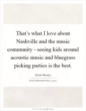 That’s what I love about Nashville and the music community - seeing kids around acoustic music and bluegrass picking parties is the best Picture Quote #1
