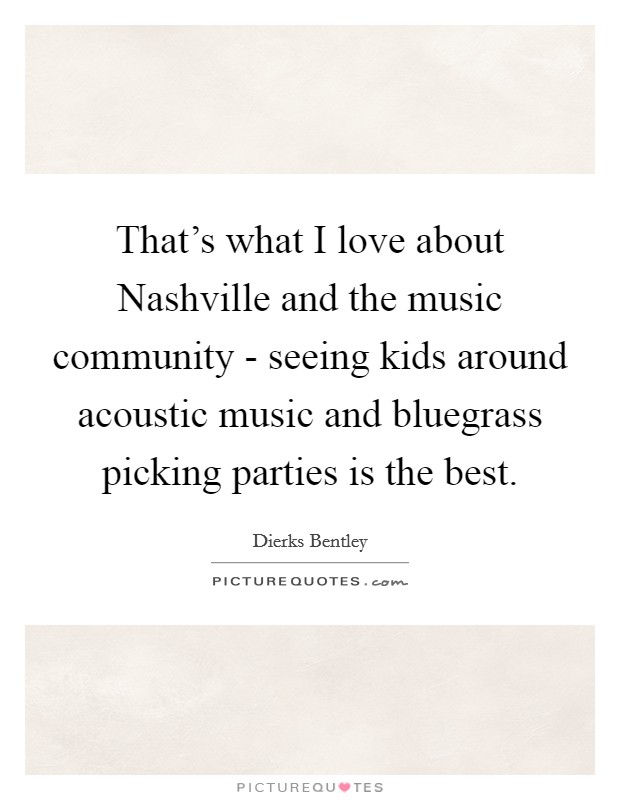 That's what I love about Nashville and the music community - seeing kids around acoustic music and bluegrass picking parties is the best Picture Quote #1