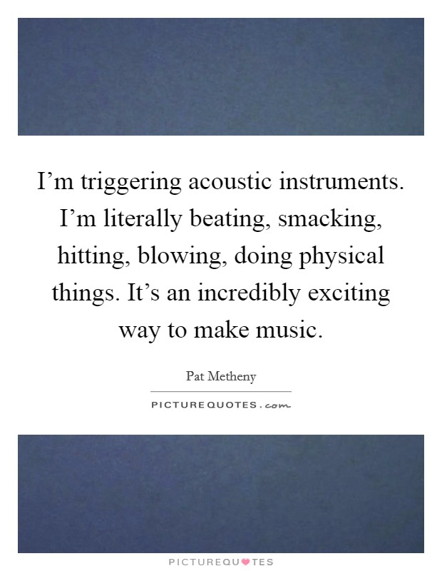 I'm triggering acoustic instruments. I'm literally beating, smacking, hitting, blowing, doing physical things. It's an incredibly exciting way to make music Picture Quote #1